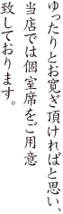 ゆったりとお寛ぎ頂ければと思い、当店では個室席をご用意致しております。