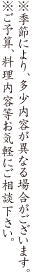 ※季節により、多少内容が異なる場合がございます。※ご予算、料理内容等お気軽にご相談下さい。